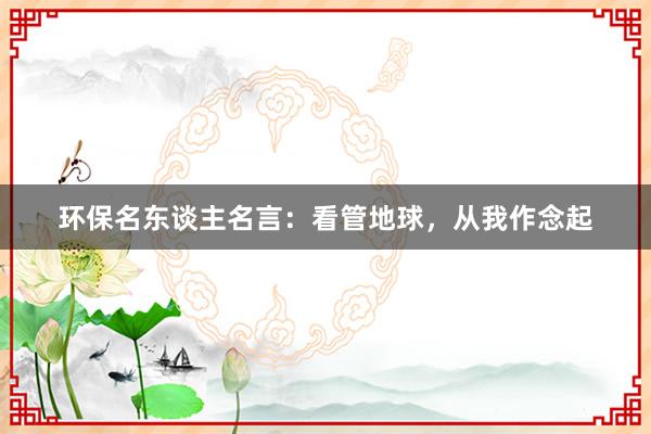 环保名东谈主名言:看管地球,从我作念起