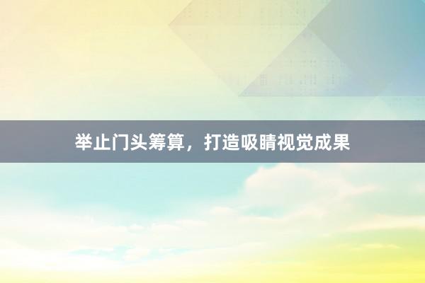 举止门头筹算，打造吸睛视觉成果