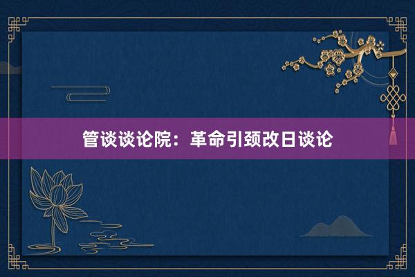 管谈谈论院：革命引颈改日谈论